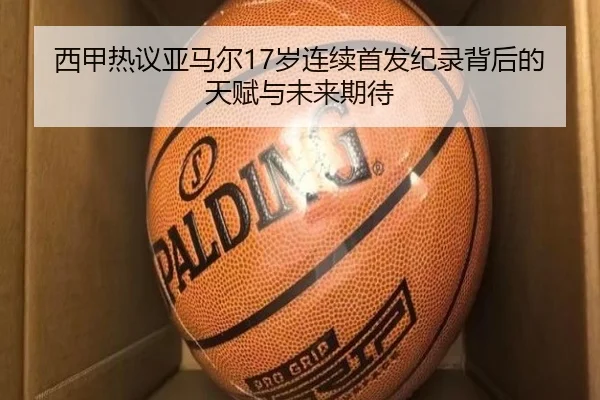 西甲热议亚马尔17岁连续首发纪录背后的天赋与未来期待