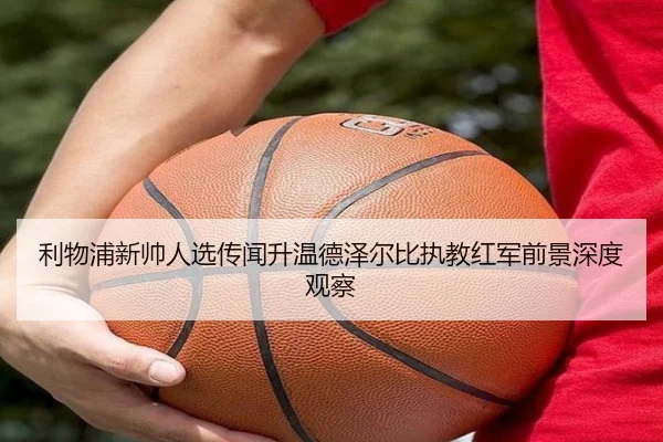 利物浦新帅人选传闻升温德泽尔比执教红军前景深度观察