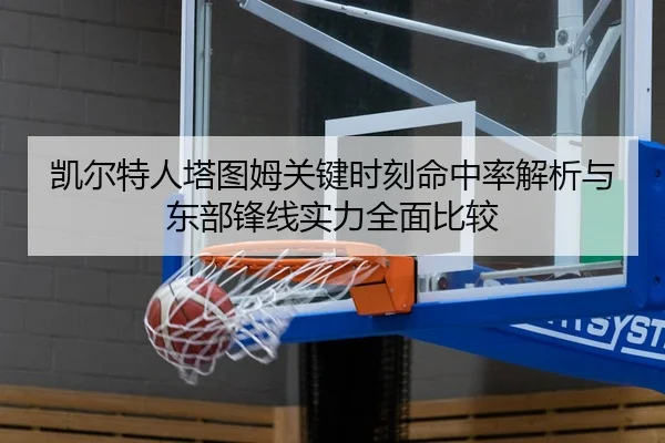 凯尔特人塔图姆关键时刻命中率解析与东部锋线实力全面比较