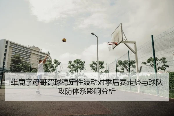 雄鹿字母哥罚球稳定性波动对季后赛走势与球队攻防体系影响分析