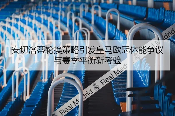 安切洛蒂轮换策略引发皇马欧冠体能争议与赛季平衡新考验