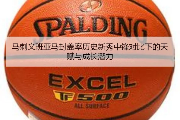 马刺文班亚马封盖率历史新秀中锋对比下的天赋与成长潜力