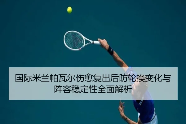 国际米兰帕瓦尔伤愈复出后防轮换变化与阵容稳定性全面解析