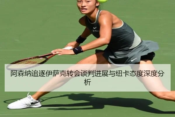 阿森纳追逐伊萨克转会谈判进展与纽卡态度深度分析
