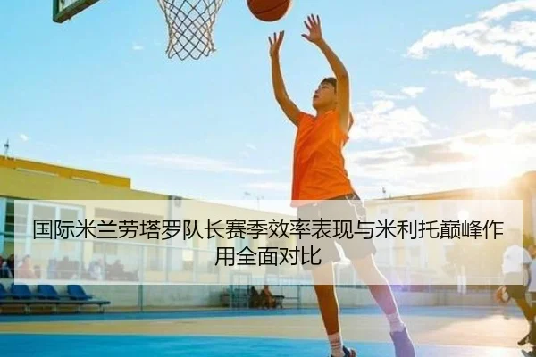 国际米兰劳塔罗队长赛季效率表现与米利托巅峰作用全面对比