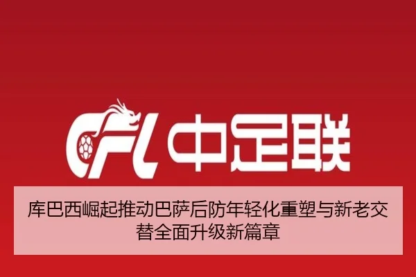 库巴西崛起推动巴萨后防年轻化重塑与新老交替全面升级新篇章