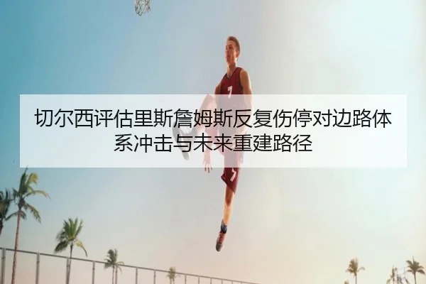 切尔西评估里斯詹姆斯反复伤停对边路体系冲击与未来重建路径