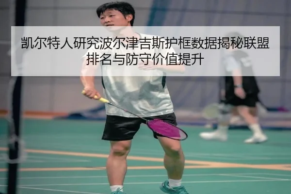 凯尔特人研究波尔津吉斯护框数据揭秘联盟排名与防守价值提升