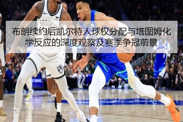 布朗续约后凯尔特人球权分配与塔图姆化学反应的深度观察及赛季争冠前景