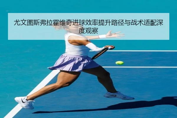 尤文图斯弗拉霍维奇进球效率提升路径与战术适配深度观察