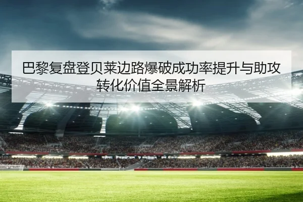 巴黎复盘登贝莱边路爆破成功率提升与助攻转化价值全景解析