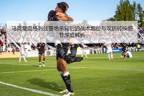 马竞复盘格列兹曼绝杀背后的战术跑位与攻防转换细节深度解析