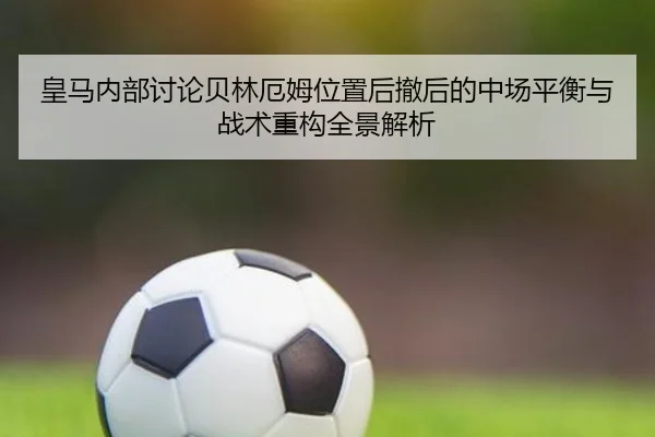 皇马内部讨论贝林厄姆位置后撤后的中场平衡与战术重构全景解析