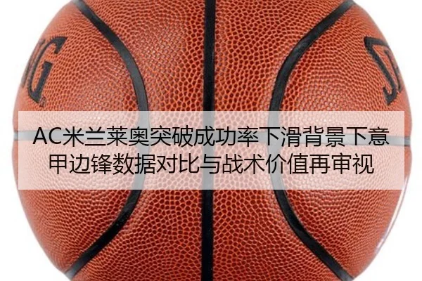AC米兰莱奥突破成功率下滑背景下意甲边锋数据对比与战术价值再审视