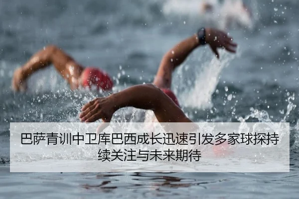 巴萨青训中卫库巴西成长迅速引发多家球探持续关注与未来期待