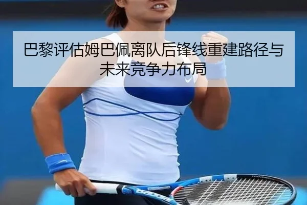 巴黎评估姆巴佩离队后锋线重建路径与未来竞争力布局