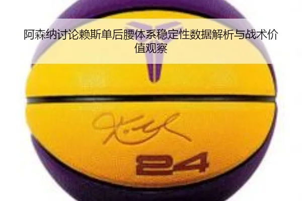 阿森纳讨论赖斯单后腰体系稳定性数据解析与战术价值观察