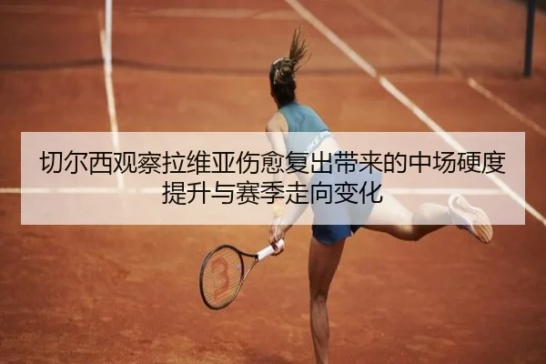 切尔西观察拉维亚伤愈复出带来的中场硬度提升与赛季走向变化