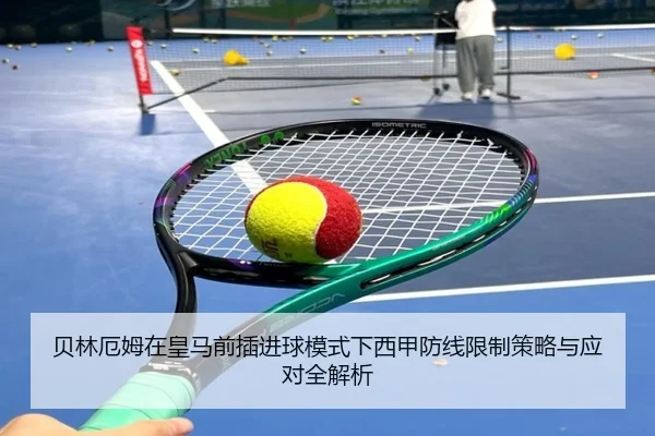 贝林厄姆在皇马前插进球模式下西甲防线限制策略与应对全解析