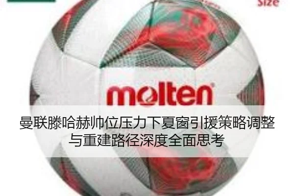 曼联滕哈赫帅位压力下夏窗引援策略调整与重建路径深度全面思考