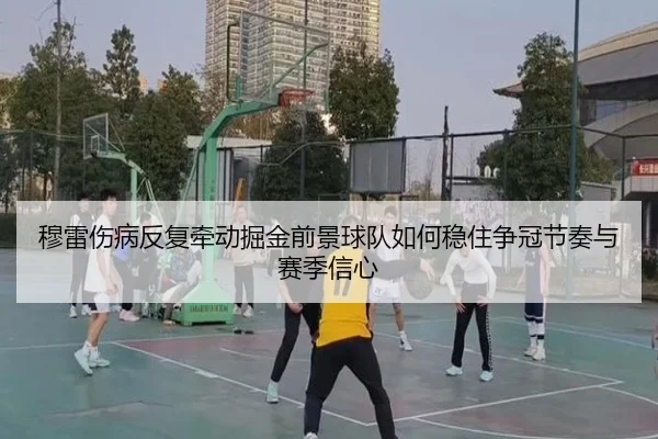 穆雷伤病反复牵动掘金前景球队如何稳住争冠节奏与赛季信心