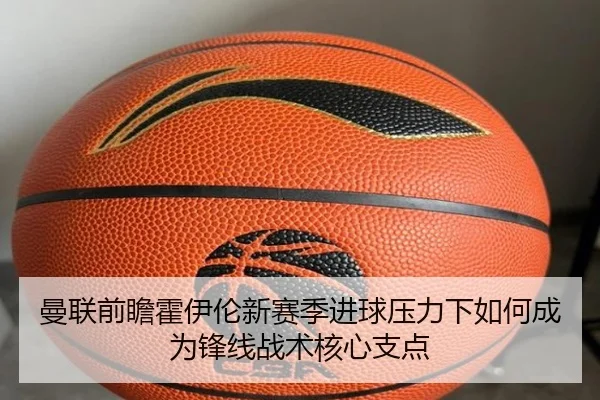 曼联前瞻霍伊伦新赛季进球压力下如何成为锋线战术核心支点