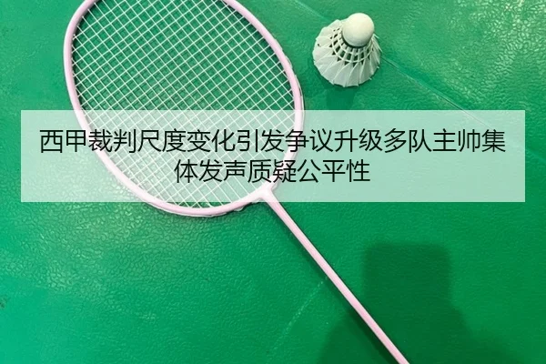 西甲裁判尺度变化引发争议升级多队主帅集体发声质疑公平性