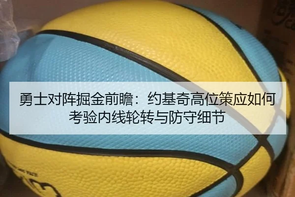 勇士对阵掘金前瞻：约基奇高位策应如何考验内线轮转与防守细节