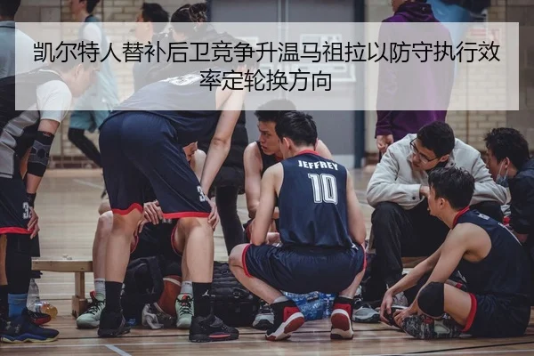凯尔特人替补后卫竞争升温马祖拉以防守执行效率定轮换方向